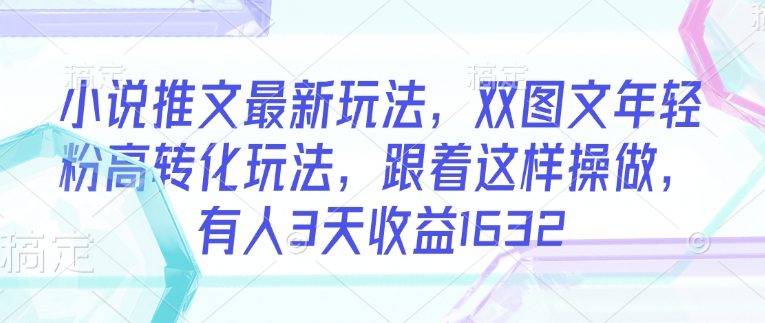 小说推文最新玩法，双图文年轻粉高转化玩法，跟着这样操做，有人3天收益1632-点格网络
