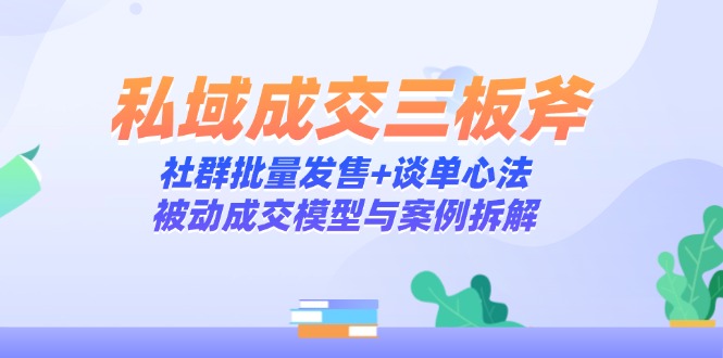（14762期）私域成交三板斧：社群批量发售+谈单心法，被动成交模型与案例拆解-点格网络