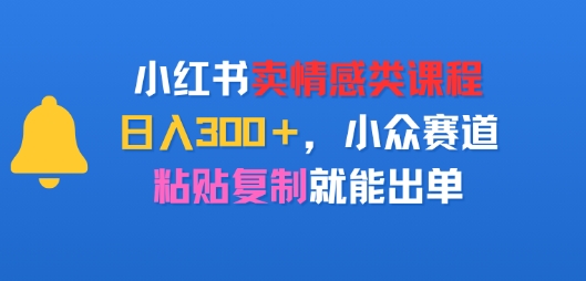 小红书卖情感类课程，日入3张+，小众赛道，粘贴复制就能出单-点格网络