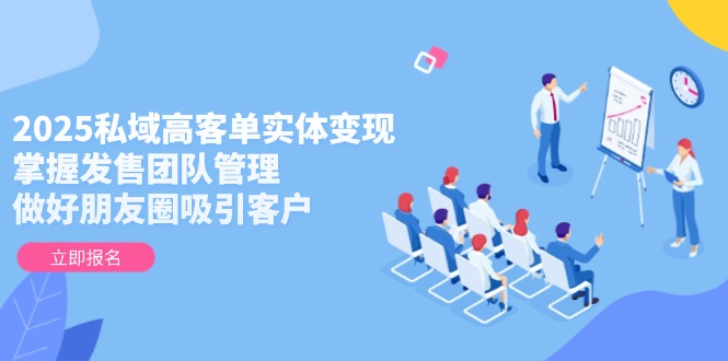 （14792期）2025私域高客单实体变现，掌握发售团队管理，做好朋友圈吸引客户-点格网络