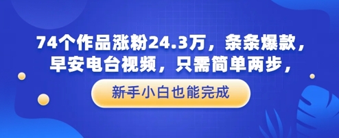 74个作品涨粉24.3W，条条爆款，早安电台视频，只需简单两步，新手小白也能完成-点格网络