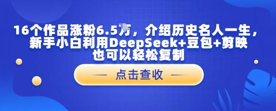 16个作品涨粉6.5W，介绍历史名人一生，新手小白利用DeepSeek+豆包+剪映也可以轻松复制-点格网络