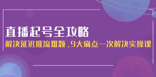 （15043期）直播起号全攻略：解决延迟推流难题，9大痛点一次解决实操课-点格网络