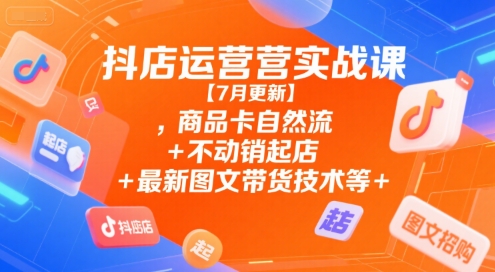 抖店运营实战课【7月更新】,商品卡自然流+不动销起店+最新图文带货技术等-点格网络